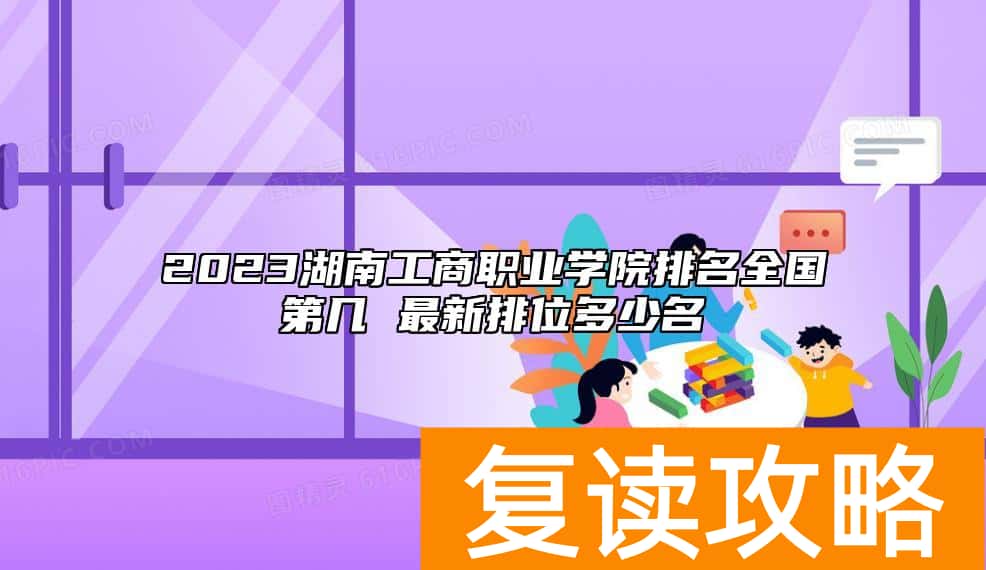 2023湖南工商职业学院排名全国第几 最新排位多少名