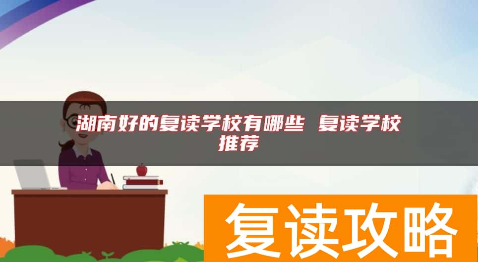 湖南好的复读学校有哪些 复读学校推荐