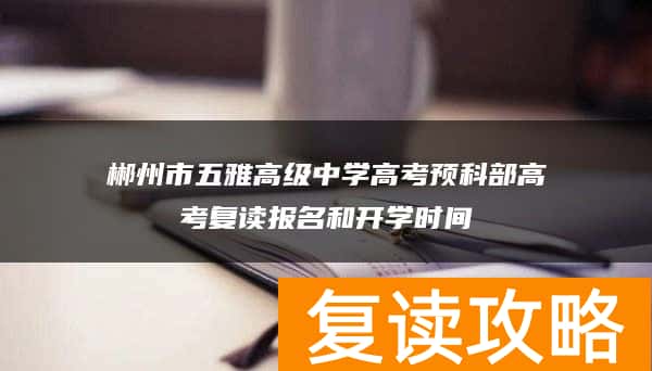 郴州市五雅高级中学高考预科部高考复读报名和开学时间
