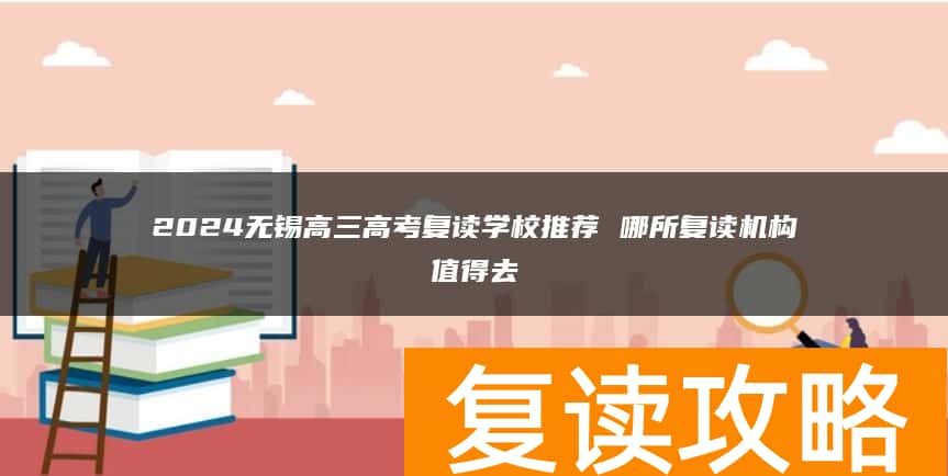 2024无锡高三高考复读学校推荐 哪所复读机构值得去