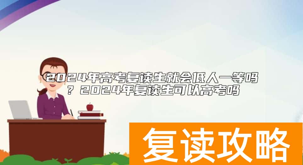 2024年高考复读生就会低人一等吗？2024年复读生可以高考吗