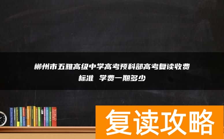 郴州市五雅高级中学高考预科部高考复读收费标准 学费一期多少