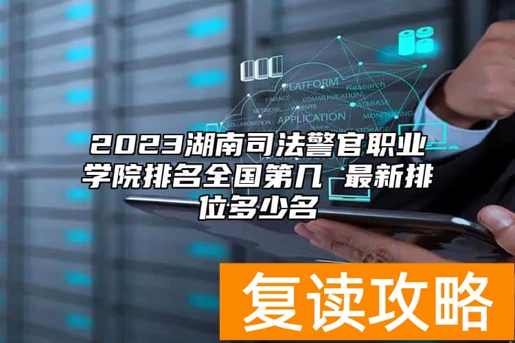 2023湖南司法警官职业学院排名全国第几 最新排位多少名